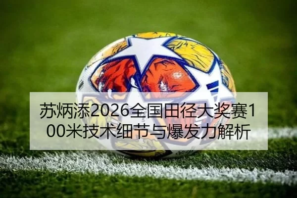苏炳添2026全国田径大奖赛100米技术细节与爆发力解析