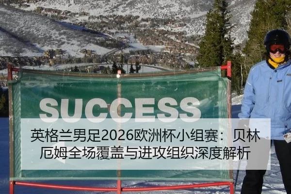 英格兰男足2026欧洲杯小组赛：贝林厄姆全场覆盖与进攻组织深度解析