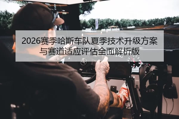 2026赛季哈斯车队夏季技术升级方案与赛道适应评估全面解析版