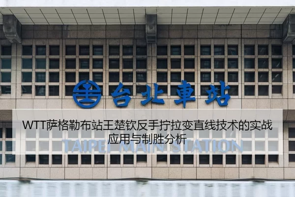 WTT萨格勒布站王楚钦反手拧拉变直线技术的实战应用与制胜分析
