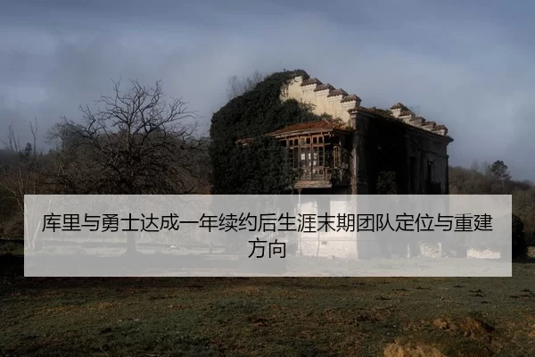 库里与勇士达成一年续约后生涯末期团队定位与重建方向